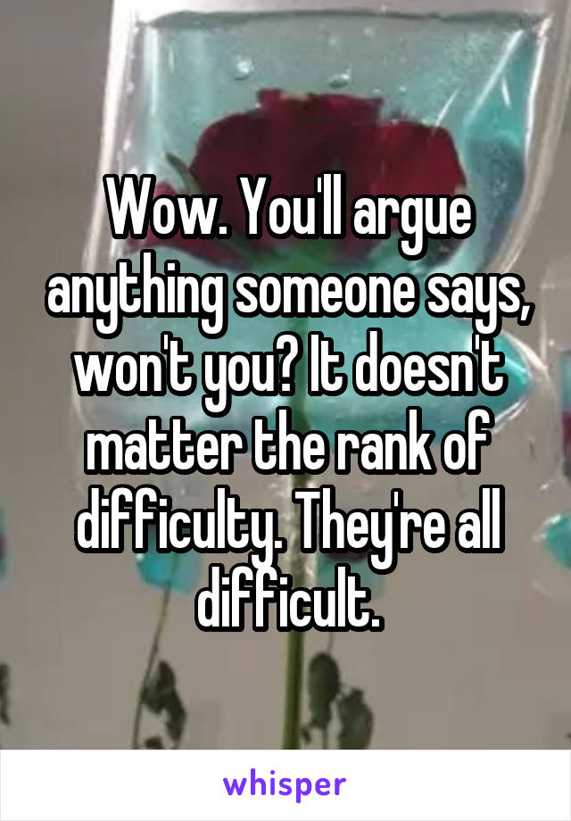 Wow. You'll argue anything someone says, won't you? It doesn't matter the rank of difficulty. They're all difficult.