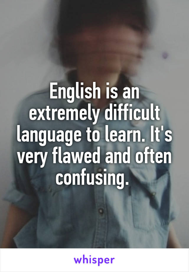 English is an extremely difficult language to learn. It's very flawed and often confusing. 