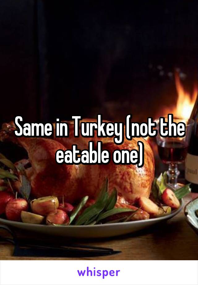 Same in Turkey (not the eatable one)