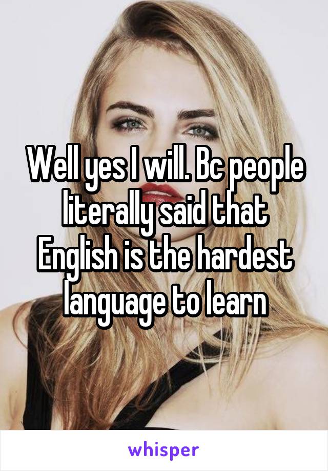 Well yes I will. Bc people literally said that English is the hardest language to learn