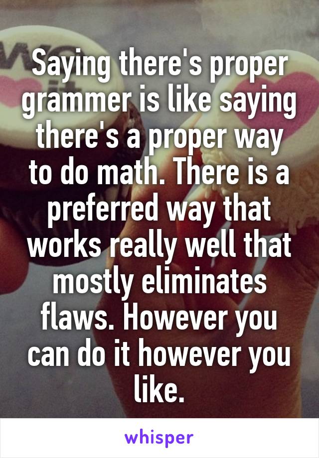 Saying there's proper grammer is like saying there's a proper way to do math. There is a preferred way that works really well that mostly eliminates flaws. However you can do it however you like.