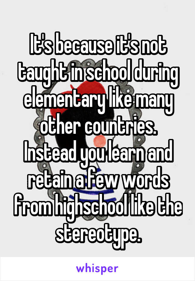 It's because it's not taught in school during elementary like many other countries. Instead you learn and retain a few words from highschool like the stereotype.