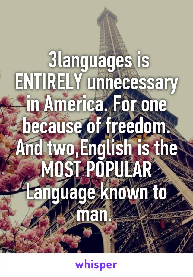  3languages is ENTIRELY unnecessary in America. For one because of freedom. And two,English is the MOST POPULAR Language known to man. 