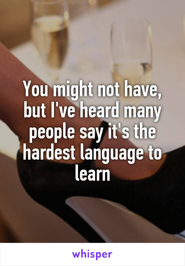 You might not have, but I've heard many people say it's the hardest language to learn