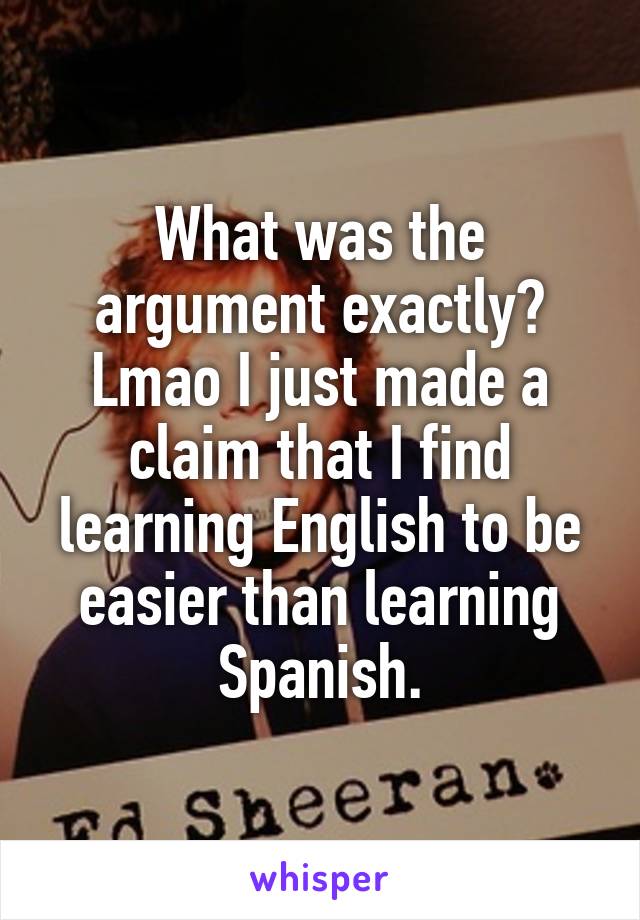 What was the argument exactly? Lmao I just made a claim that I find learning English to be easier than learning Spanish.