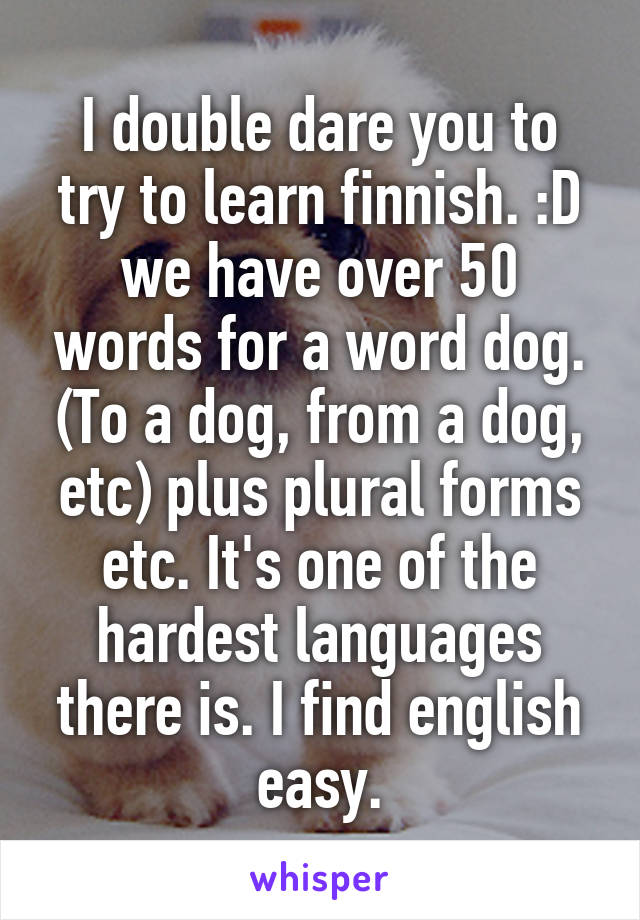 I double dare you to try to learn finnish. :D we have over 50 words for a word dog. (To a dog, from a dog, etc) plus plural forms etc. It's one of the hardest languages there is. I find english easy.