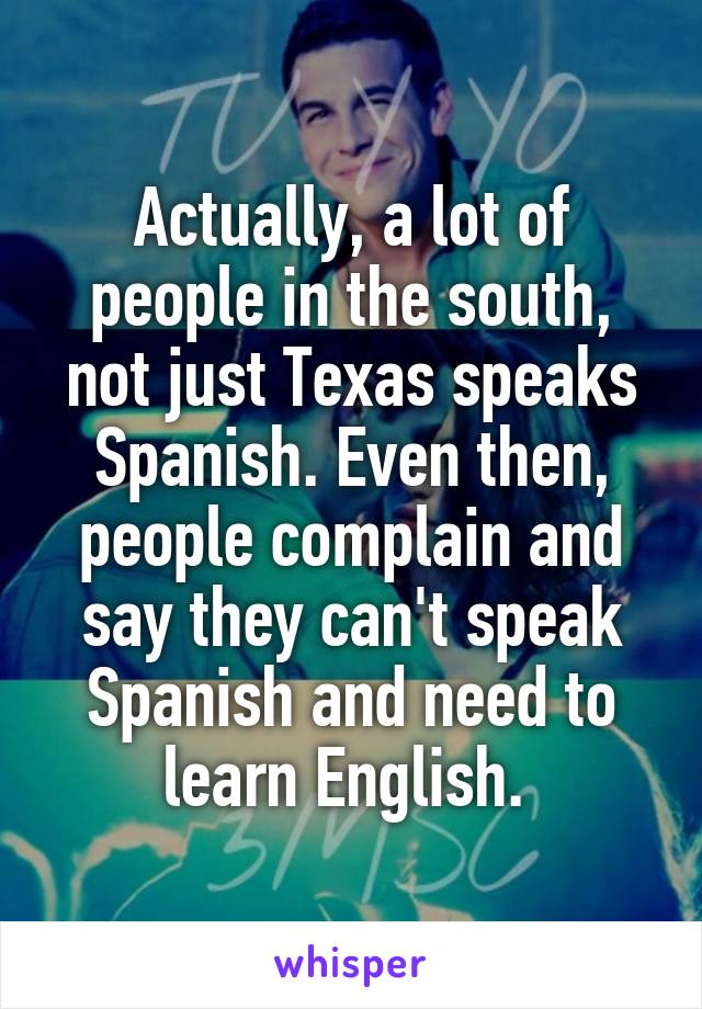 Actually, a lot of people in the south, not just Texas speaks Spanish. Even then, people complain and say they can't speak Spanish and need to learn English. 