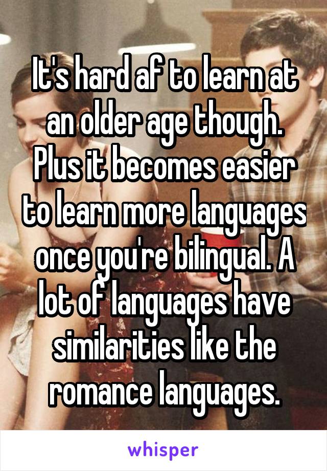 It's hard af to learn at an older age though. Plus it becomes easier to learn more languages once you're bilingual. A lot of languages have similarities like the romance languages.