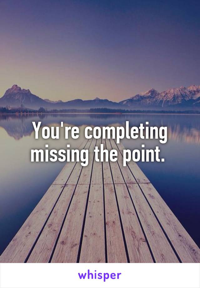 You're completing missing the point. 