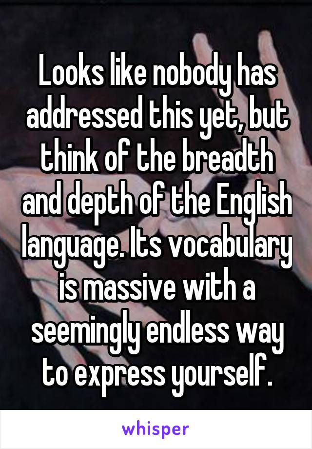 Looks like nobody has addressed this yet, but think of the breadth and depth of the English language. Its vocabulary is massive with a seemingly endless way to express yourself.