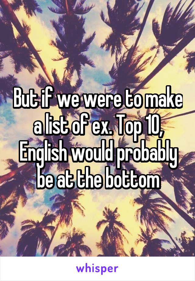 But if we were to make a list of ex. Top 10, English would probably be at the bottom