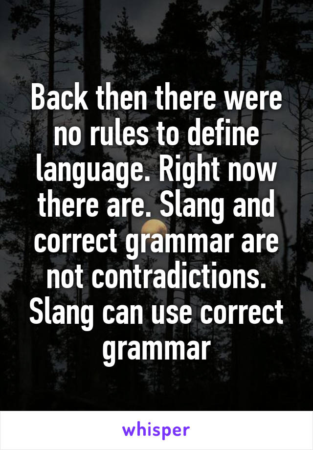 Back then there were no rules to define language. Right now there are. Slang and correct grammar are not contradictions. Slang can use correct grammar