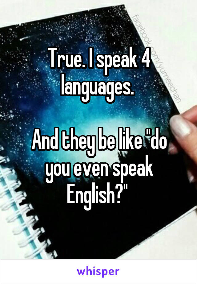 True. I speak 4 languages. 

And they be like "do you even speak English?" 
