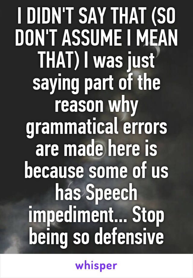 I DIDN'T SAY THAT (SO DON'T ASSUME I MEAN THAT) I was just saying part of the reason why grammatical errors are made here is because some of us has Speech impediment... Stop being so defensive geez