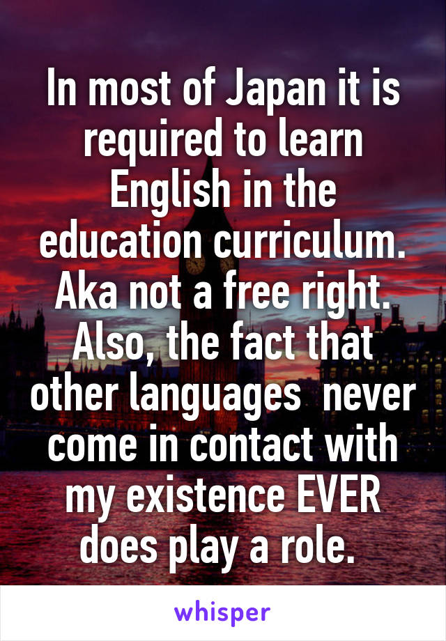 In most of Japan it is required to learn English in the education curriculum. Aka not a free right. Also, the fact that other languages  never come in contact with my existence EVER does play a role. 