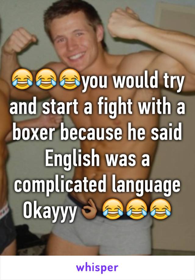 😂😂😂you would try and start a fight with a boxer because he said English was a complicated language 
Okayyy👌🏾😂😂😂