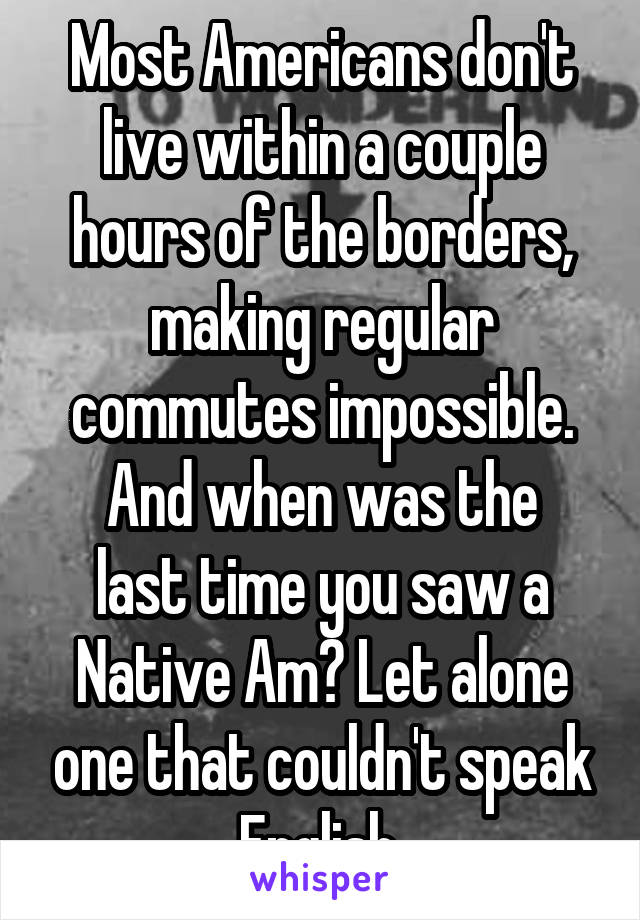 Most Americans don't live within a couple hours of the borders, making regular commutes impossible.
And when was the last time you saw a Native Am? Let alone one that couldn't speak English.