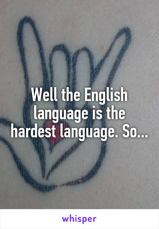 Well the English language is the hardest language. So...