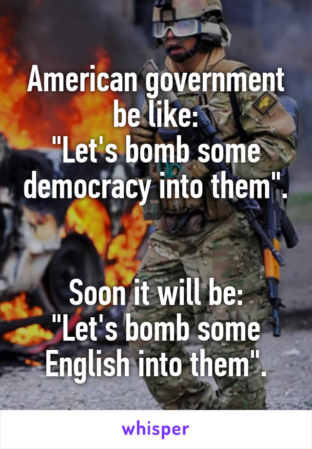 American government be like:
"Let's bomb some democracy into them".


Soon it will be:
"Let's bomb some English into them".