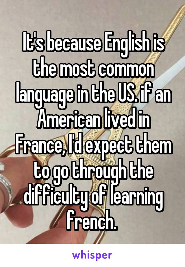 It's because English is the most common language in the US. if an American lived in France, I'd expect them to go through the difficulty of learning french. 