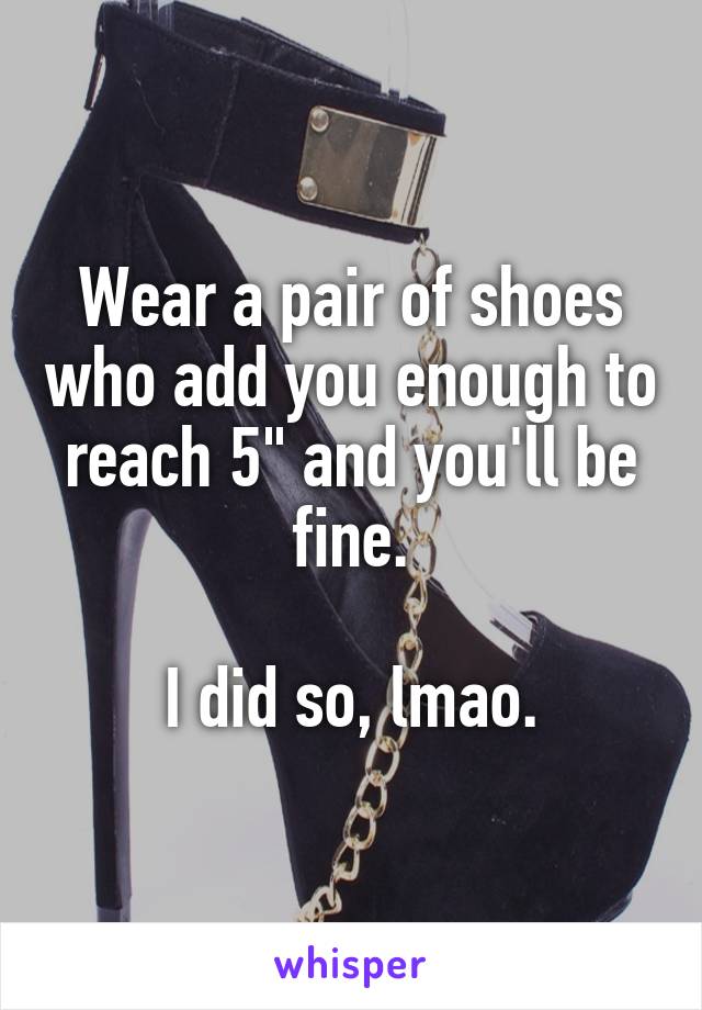 Wear a pair of shoes who add you enough to reach 5" and you'll be fine.

I did so, lmao.