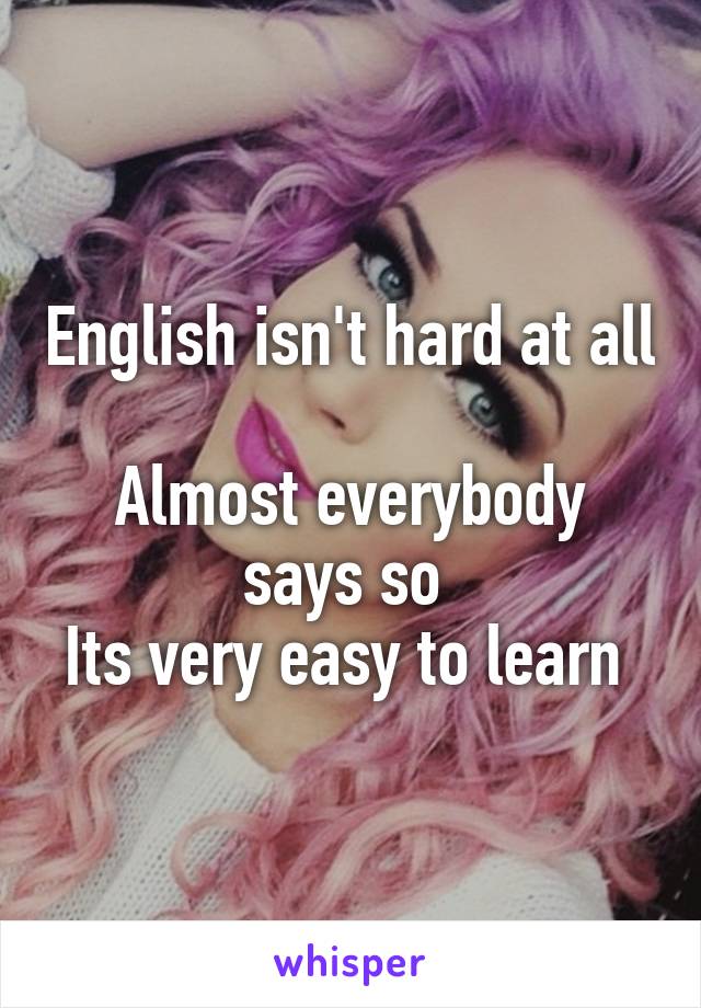 English isn't hard at all 
Almost everybody says so 
Its very easy to learn 