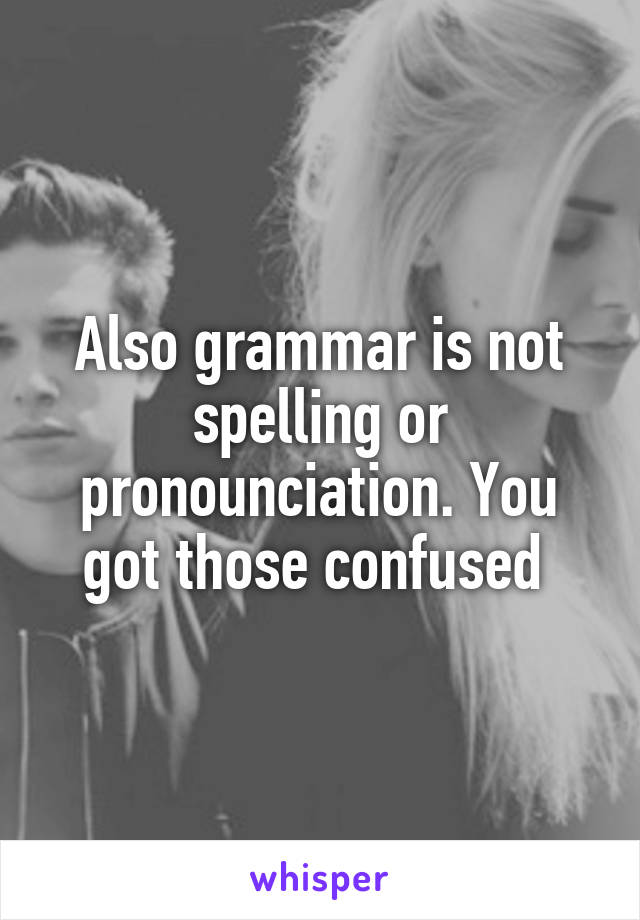 Also grammar is not spelling or pronounciation. You got those confused 