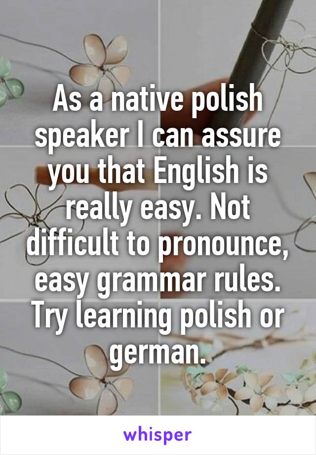 As a native polish speaker I can assure you that English is really easy. Not difficult to pronounce, easy grammar rules. Try learning polish or german.