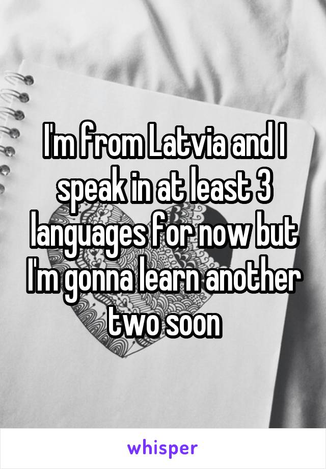 I'm from Latvia and I speak in at least 3 languages for now but I'm gonna learn another two soon