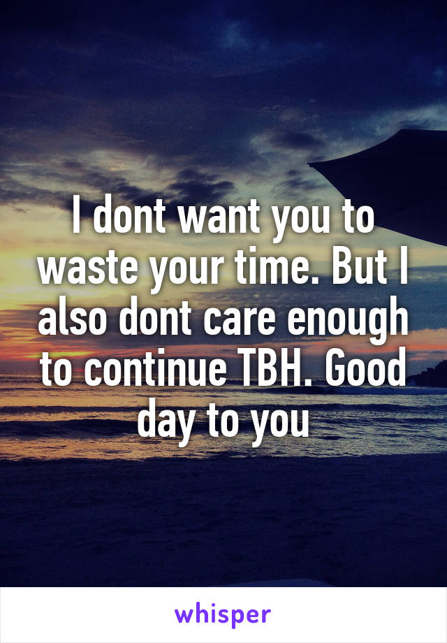 I dont want you to waste your time. But I also dont care enough to continue TBH. Good day to you