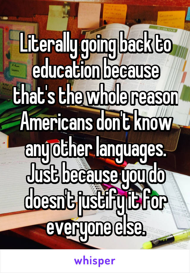 Literally going back to education because that's the whole reason Americans don't know any other languages. Just because you do doesn't justify it for everyone else.