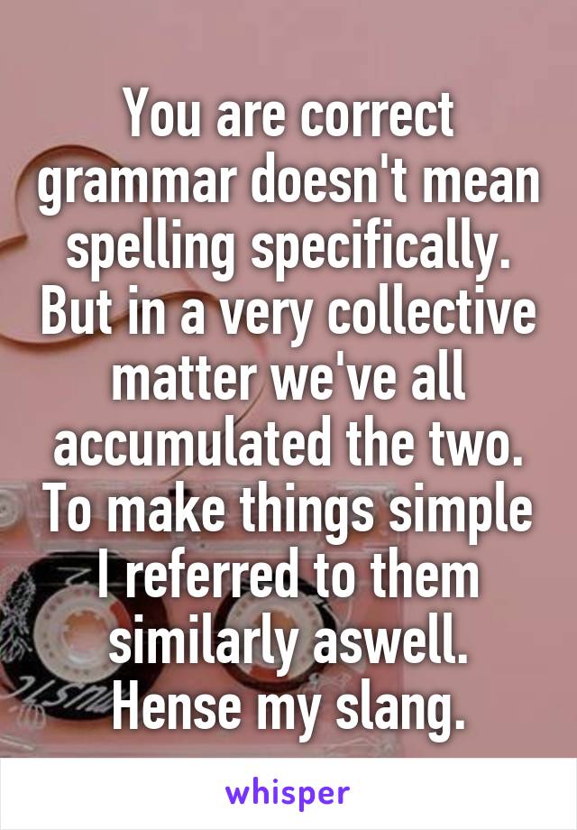 You are correct grammar doesn't mean spelling specifically. But in a very collective matter we've all accumulated the two. To make things simple I referred to them similarly aswell. Hense my slang.