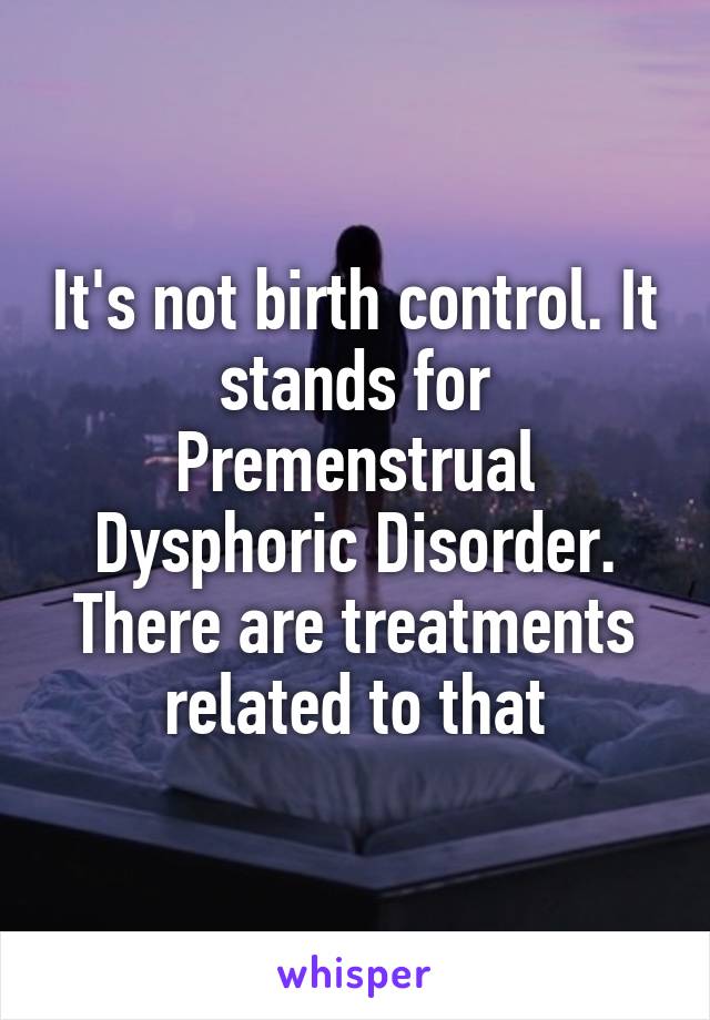 It's not birth control. It stands for Premenstrual Dysphoric Disorder. There are treatments related to that