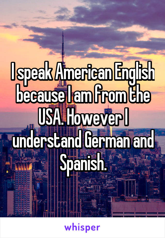 I speak American English because I am from the USA. However I understand German and Spanish.