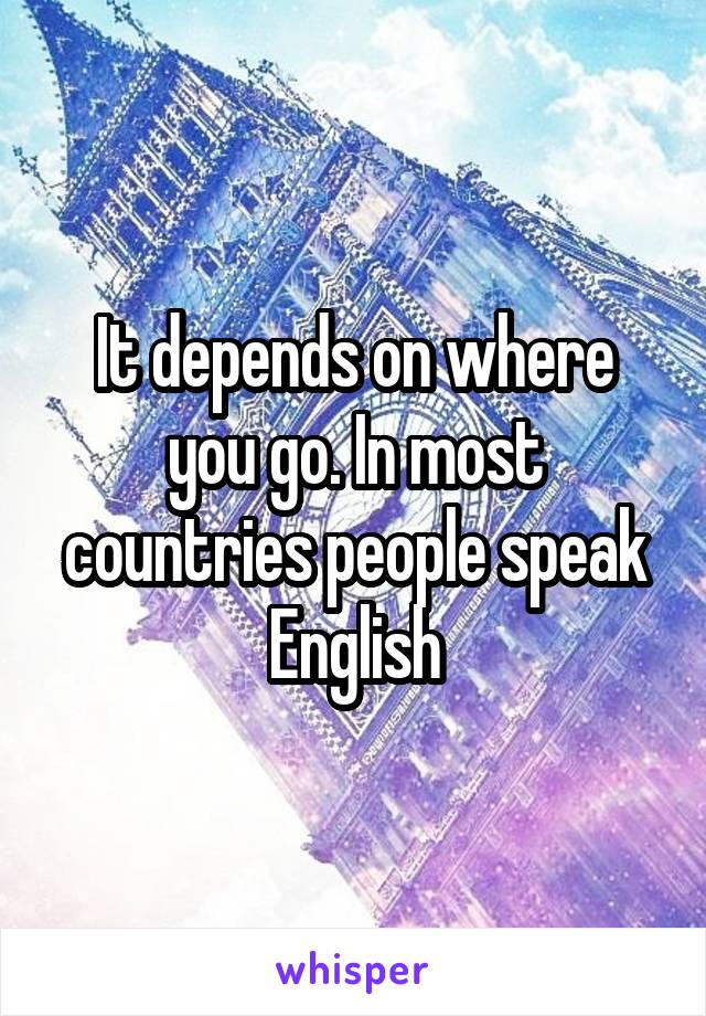 It depends on where you go. In most countries people speak English