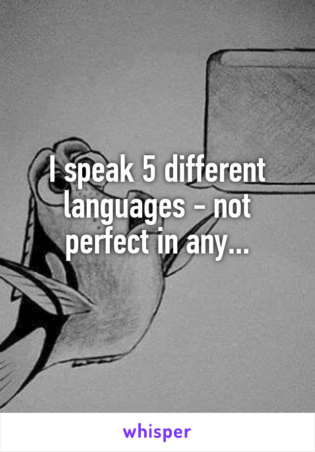 I speak 5 different languages - not perfect in any...
