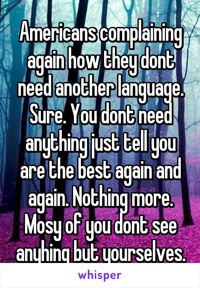 Americans complaining again how they dont need another language.
Sure. You dont need anything just tell you are the best again and again. Nothing more. Mosy of you dont see anyhing but yourselves.