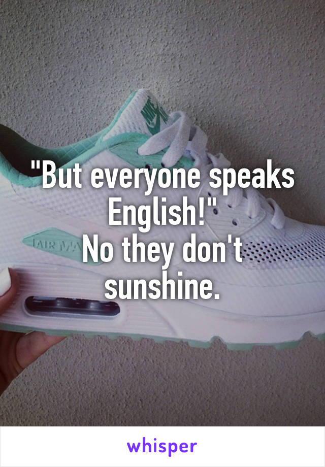 "But everyone speaks English!"
No they don't sunshine.