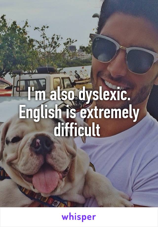 I'm also dyslexic. English is extremely difficult 