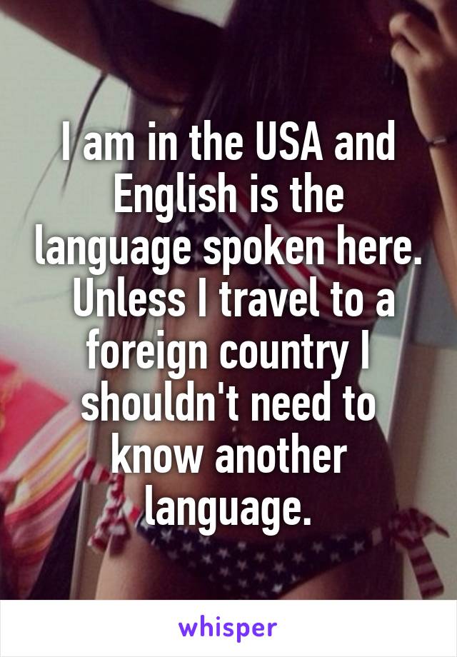 I am in the USA and English is the language spoken here.  Unless I travel to a foreign country I shouldn't need to know another language.