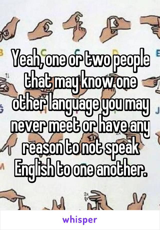 Yeah, one or two people that may know one other language you may never meet or have any reason to not speak English to one another.