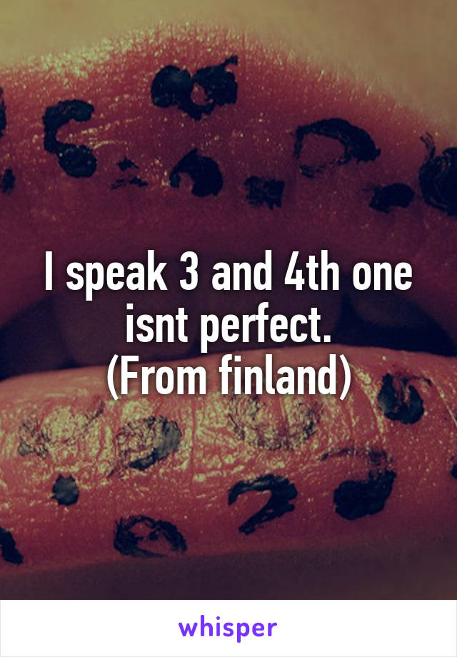 I speak 3 and 4th one isnt perfect.
(From finland)