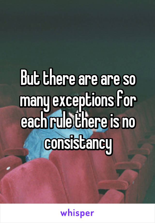 But there are are so many exceptions for each rule there is no consistancy