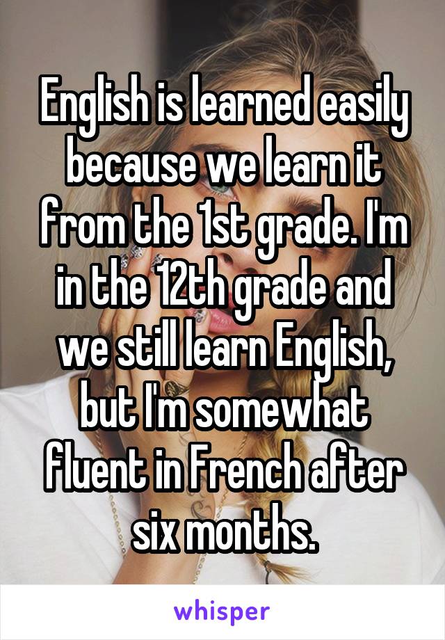 English is learned easily because we learn it from the 1st grade. I'm in the 12th grade and we still learn English, but I'm somewhat fluent in French after six months.