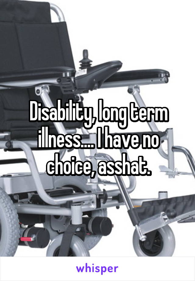 Disability, long term illness.... I have no choice, asshat.