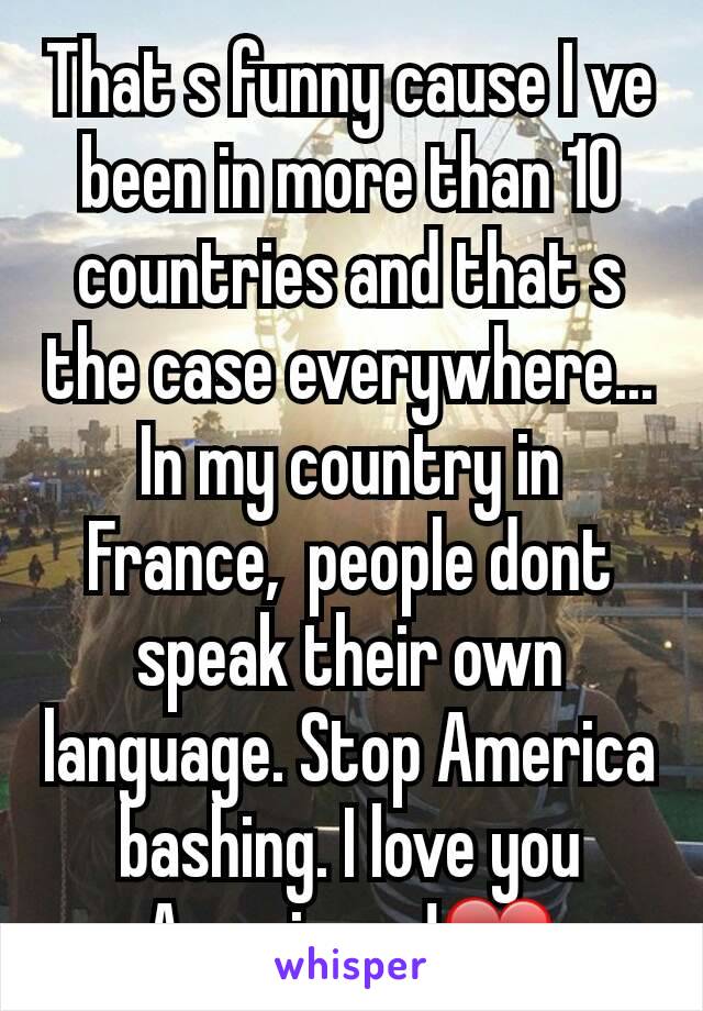 That s funny cause I ve been in more than 10  countries and that s the case everywhere... In my country in France,  people dont speak their own language. Stop America bashing. I love you Americans!❤