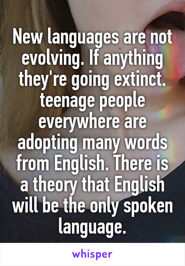 New languages are not evolving. If anything they're going extinct. teenage people everywhere are adopting many words from English. There is a theory that English will be the only spoken language.