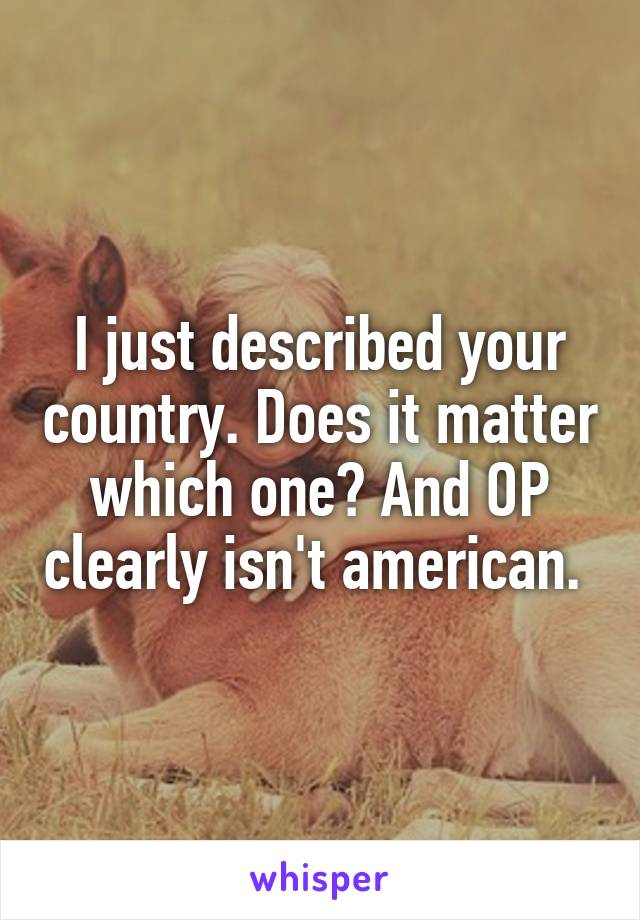 I just described your country. Does it matter which one? And OP clearly isn't american. 