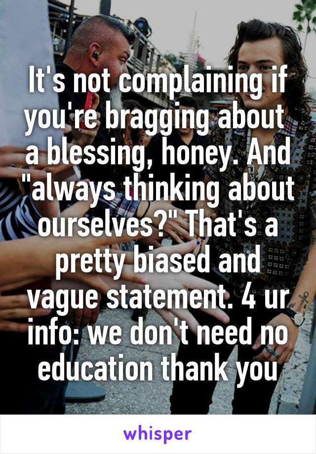 It's not complaining if you're bragging about  a blessing, honey. And "always thinking about ourselves?" That's a pretty biased and vague statement. 4 ur info: we don't need no education thank you