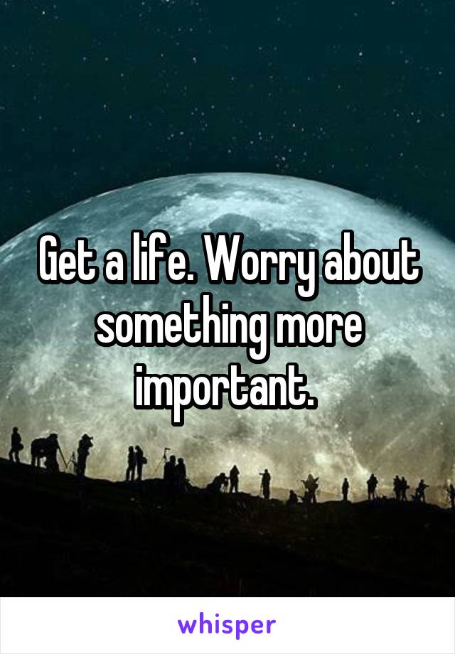 Get a life. Worry about something more important. 